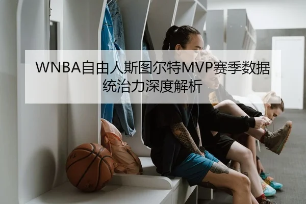 WNBA自由人斯图尔特MVP赛季数据统治力深度解析