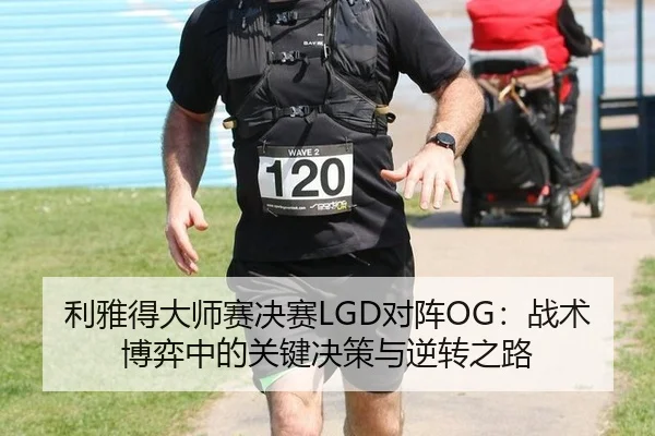 利雅得大师赛决赛LGD对阵OG：战术博弈中的关键决策与逆转之路