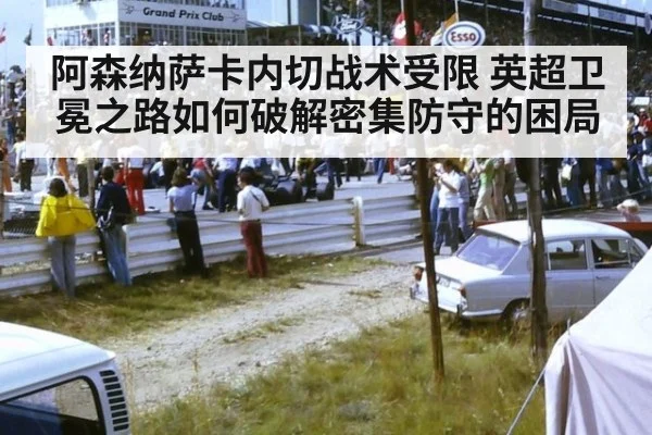 阿森纳萨卡内切战术受限 英超卫冕之路如何破解密集防守的困局