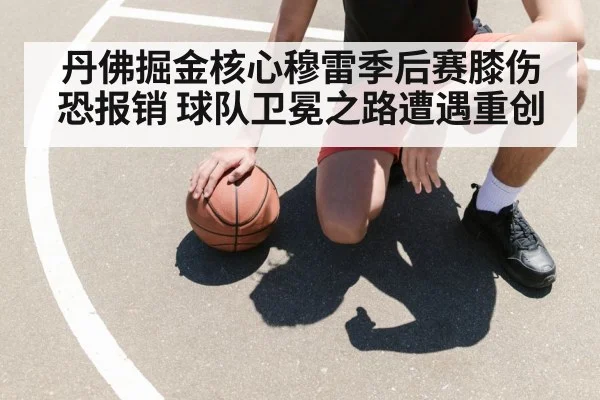 丹佛掘金核心穆雷季后赛膝伤恐报销 球队卫冕之路遭遇重创