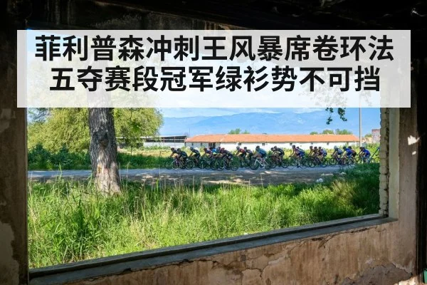 菲利普森冲刺王风暴席卷环法 五夺赛段冠军绿衫势不可挡