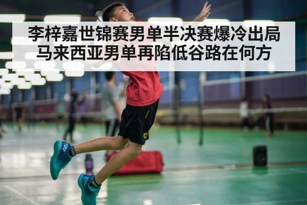 李梓嘉世锦赛男单半决赛爆冷出局马来西亚男单再陷低谷路在何方