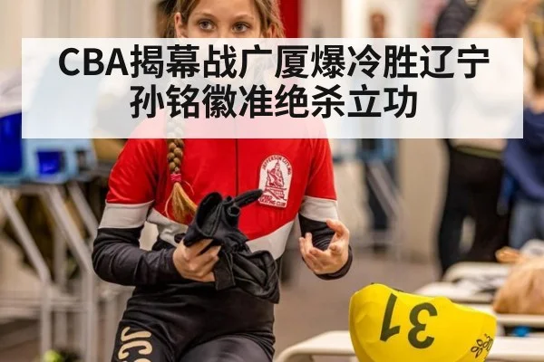CBA揭幕战广厦爆冷胜辽宁孙铭徽准绝杀立功